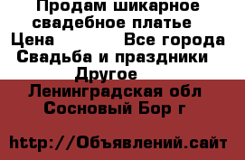 Продам шикарное свадебное платье › Цена ­ 7 000 - Все города Свадьба и праздники » Другое   . Ленинградская обл.,Сосновый Бор г.